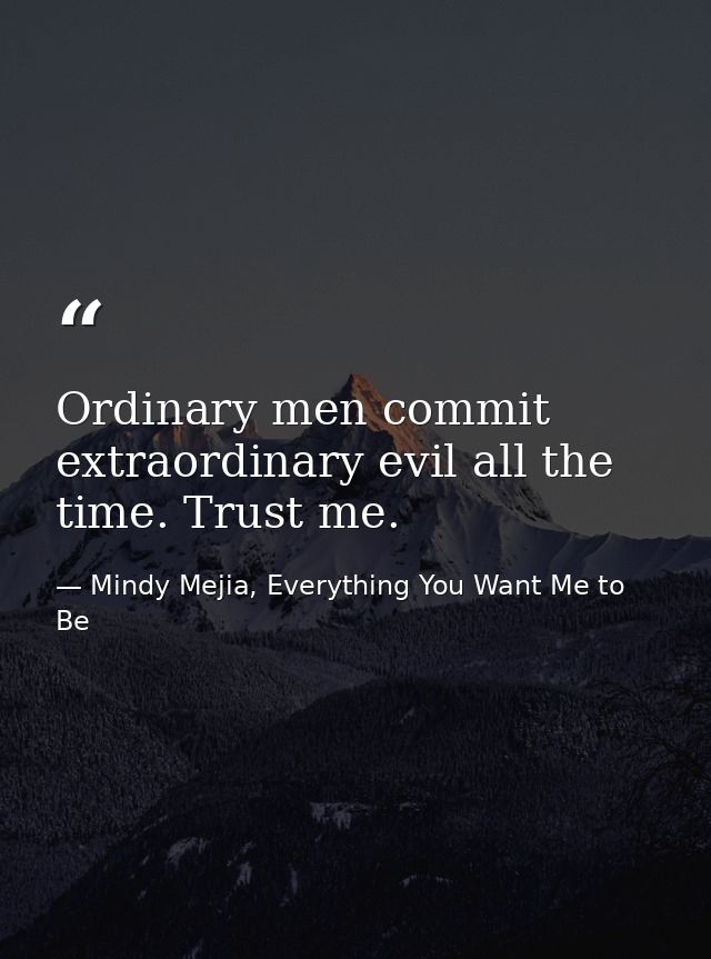 Ordinary men commit extraordinary evil all the time. Trust me. — Mindy Mejia, Everything You Want Me to Be