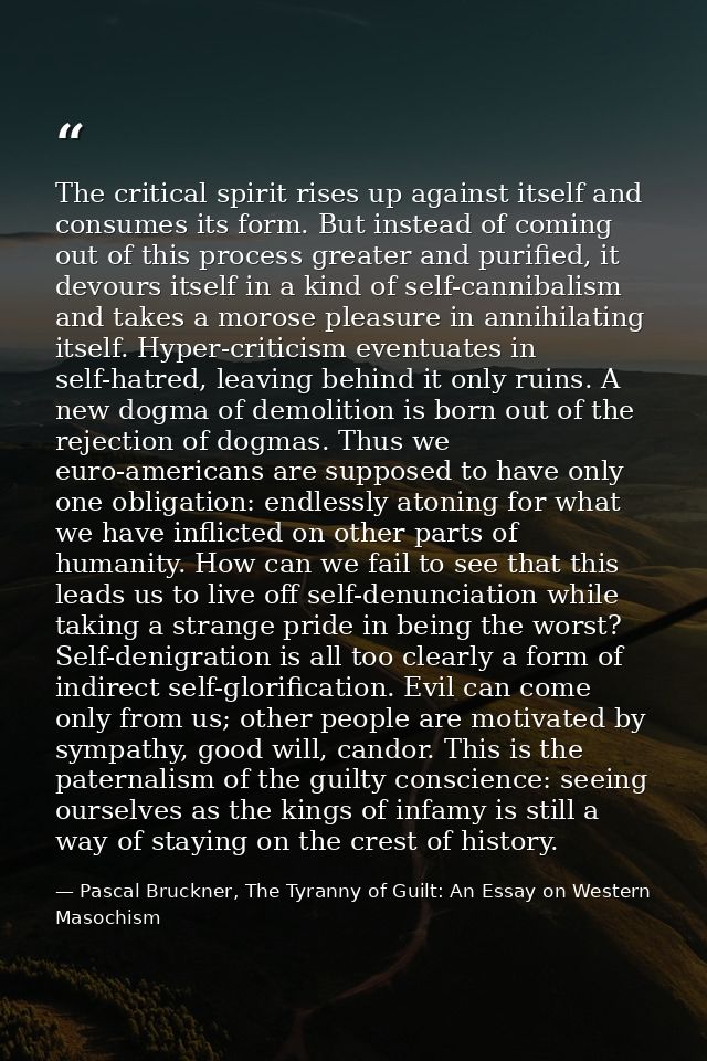 The critical spirit rises up against itself and consumes its form. But instead of coming out of this process greater and — Pascal Bruckner, The Tyranny of Guilt: An Essay on Western Masochism