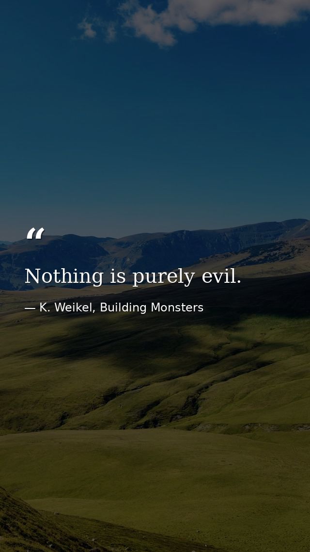 Nothing is purely evil. — K. Weikel, Building Monsters