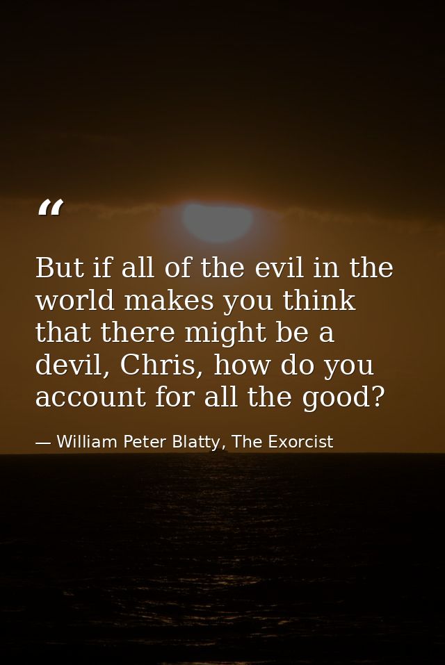 But if all of the evil in the world makes you think that there might be a devil, Chris, how do you account for all the g — William Peter Blatty, The Exorcist