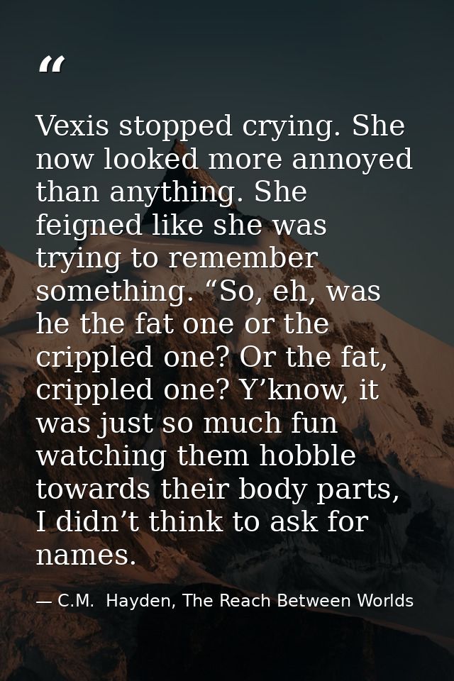 Vexis stopped crying. She now looked more annoyed than anything. She feigned like she was trying to remember something.  — C.M.  Hayden, The Reach Between Worlds