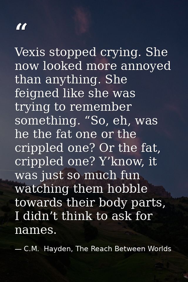 Vexis stopped crying. She now looked more annoyed than anything. She feigned like she was trying to remember something.  — C.M.  Hayden, The Reach Between Worlds