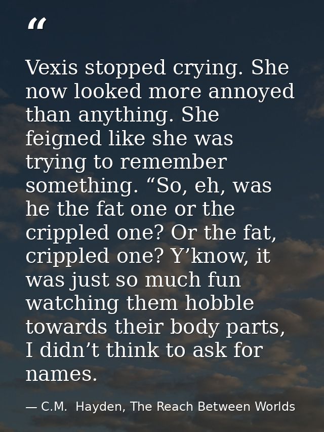 Vexis stopped crying. She now looked more annoyed than anything. She feigned like she was trying to remember something.  — C.M.  Hayden, The Reach Between Worlds