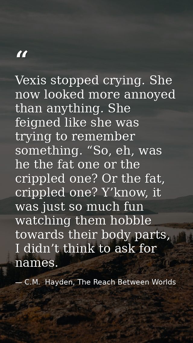 Vexis stopped crying. She now looked more annoyed than anything. She feigned like she was trying to remember something.  — C.M.  Hayden, The Reach Between Worlds