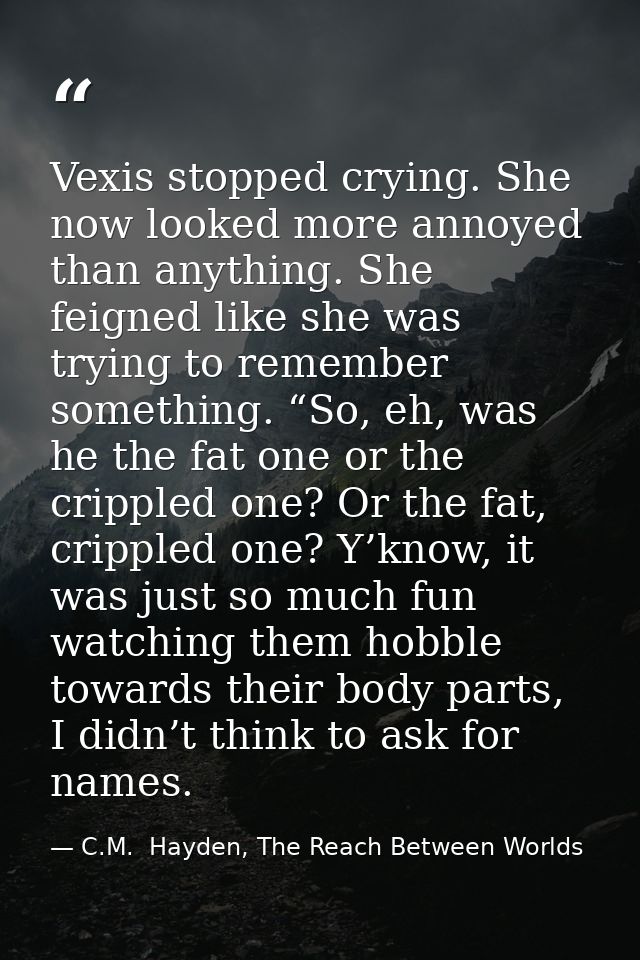 Vexis stopped crying. She now looked more annoyed than anything. She feigned like she was trying to remember something.  — C.M.  Hayden, The Reach Between Worlds