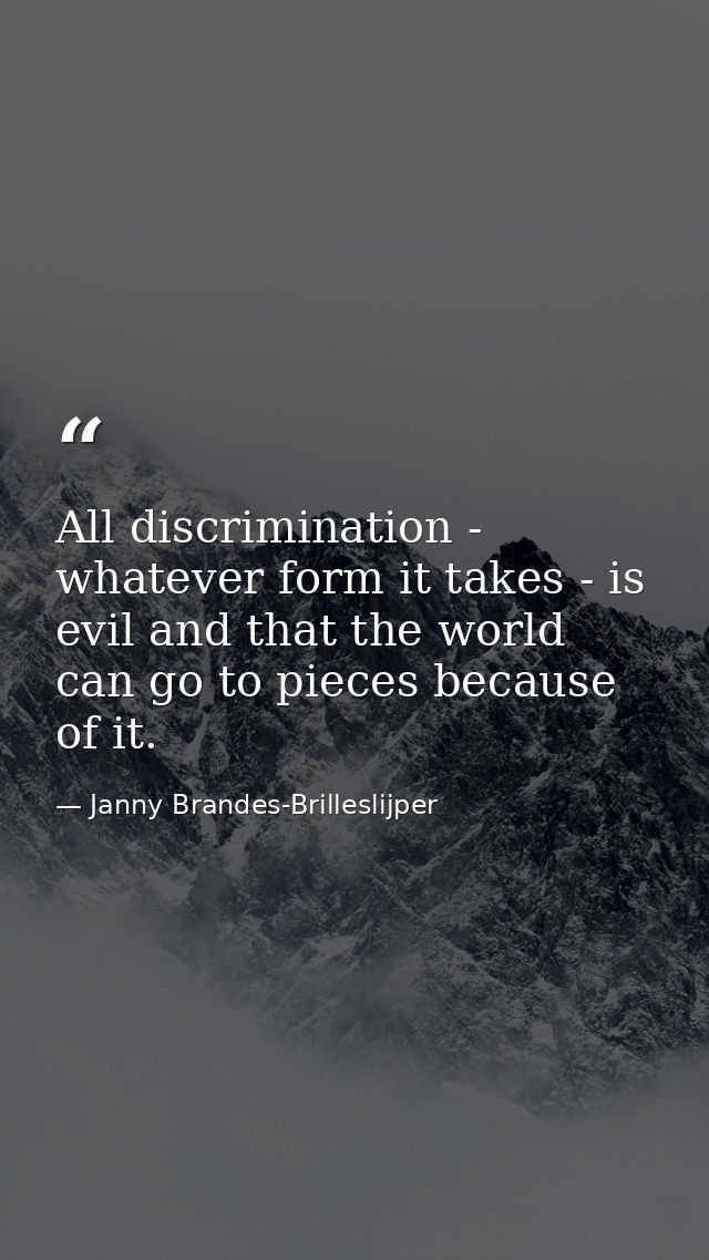 All discrimination - whatever form it takes - is evil and that the world can go to pieces because of it. — Janny Brandes-Brilleslijper