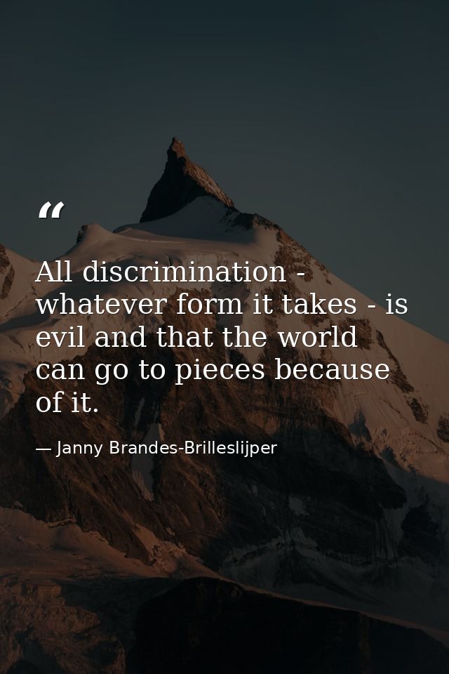 All discrimination - whatever form it takes - is evil and that the world can go to pieces because of it. — Janny Brandes-Brilleslijper