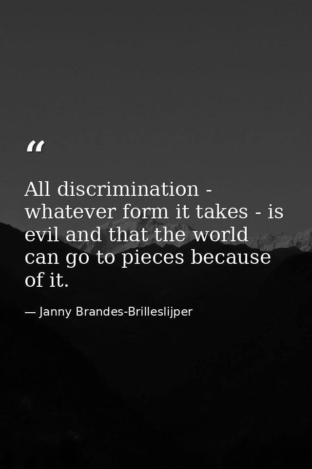 All discrimination - whatever form it takes - is evil and that the world can go to pieces because of it. — Janny Brandes-Brilleslijper