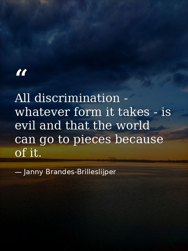 All discrimination - whatever form it takes - is evil and that the world can go to pieces because of it. — Janny Brandes-Brilleslijper