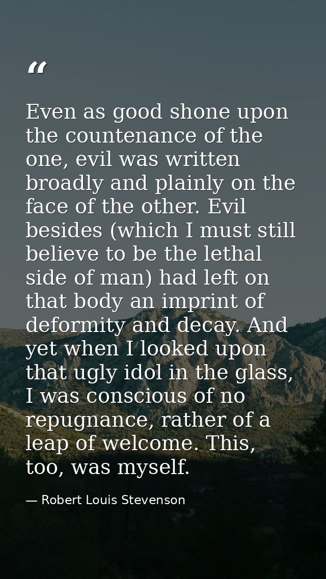 Even as good shone upon the countenance of the one, evil was written broadly and plainly on the face of the other. Evil  — Robert Louis Stevenson