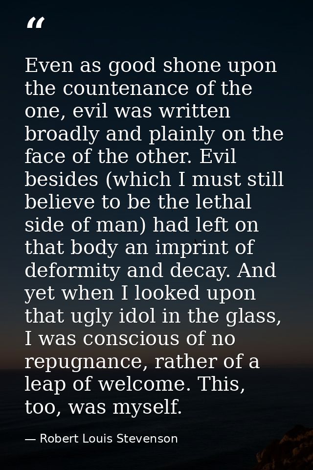 Even as good shone upon the countenance of the one, evil was written broadly and plainly on the face of the other. Evil  — Robert Louis Stevenson