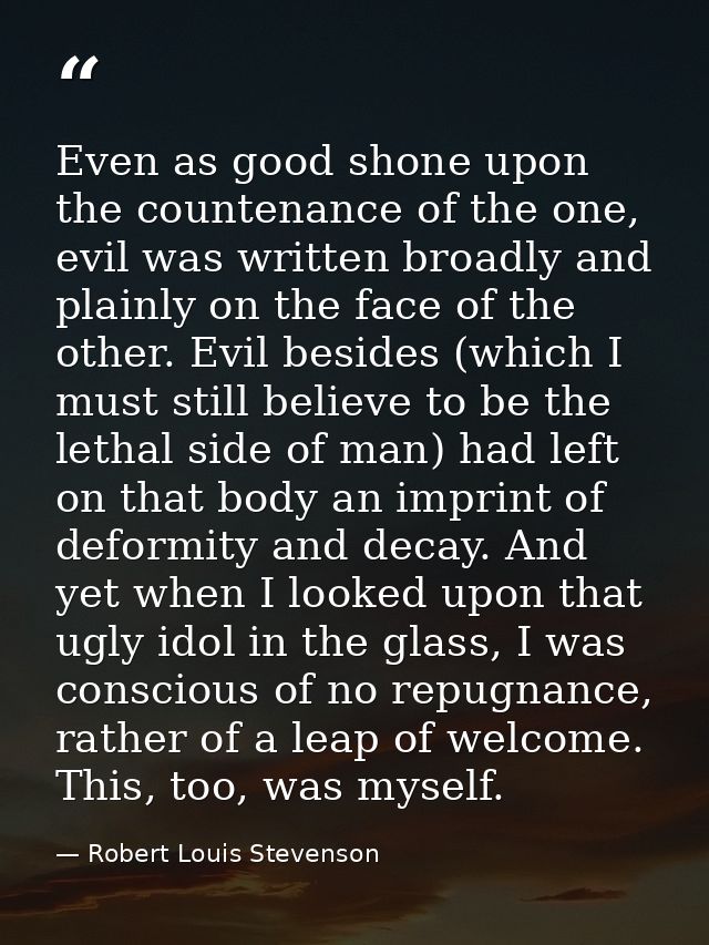 Even as good shone upon the countenance of the one, evil was written broadly and plainly on the face of the other. Evil  — Robert Louis Stevenson