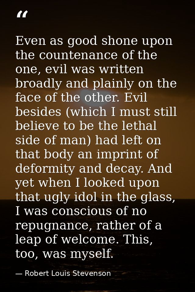Even as good shone upon the countenance of the one, evil was written broadly and plainly on the face of the other. Evil  — Robert Louis Stevenson