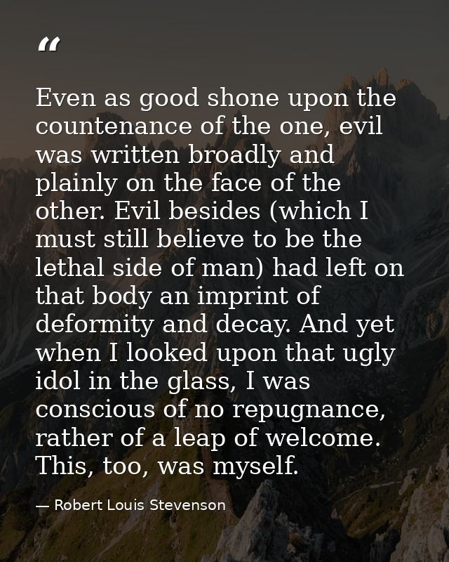 Even as good shone upon the countenance of the one, evil was written broadly and plainly on the face of the other. Evil  — Robert Louis Stevenson