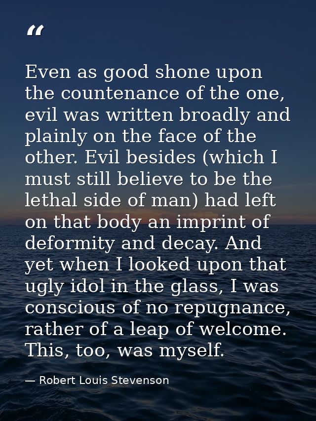 Even as good shone upon the countenance of the one, evil was written broadly and plainly on the face of the other. Evil  — Robert Louis Stevenson