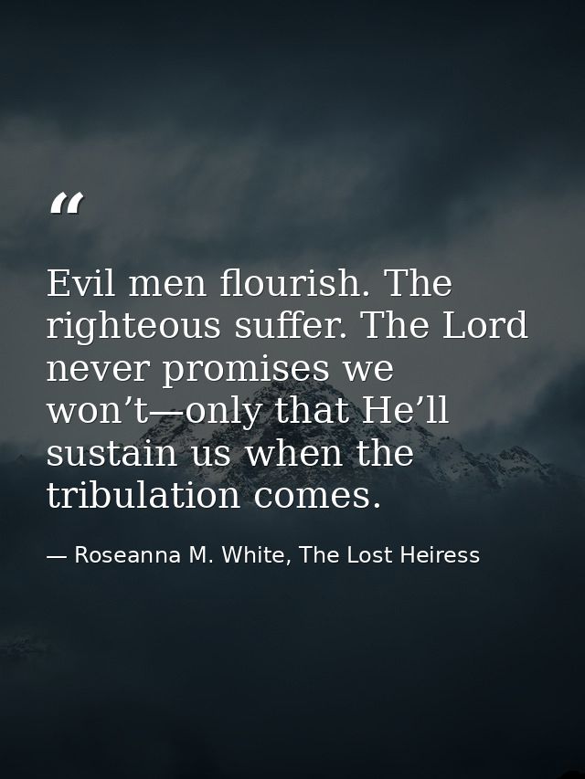 Evil men flourish. The righteous suffer. The Lord never promises we won’t—only that He’ll sustain us when the tribulatio — Roseanna M. White, The Lost Heiress