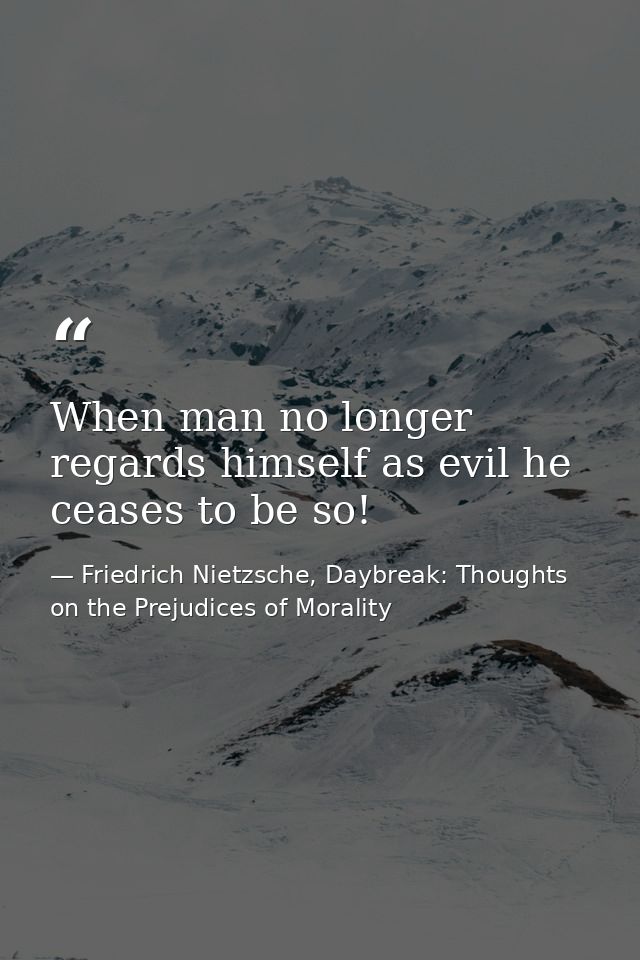 When man no longer regards himself as evil he ceases to be so! — Friedrich Nietzsche, Daybreak: Thoughts on the Prejudices of Morality