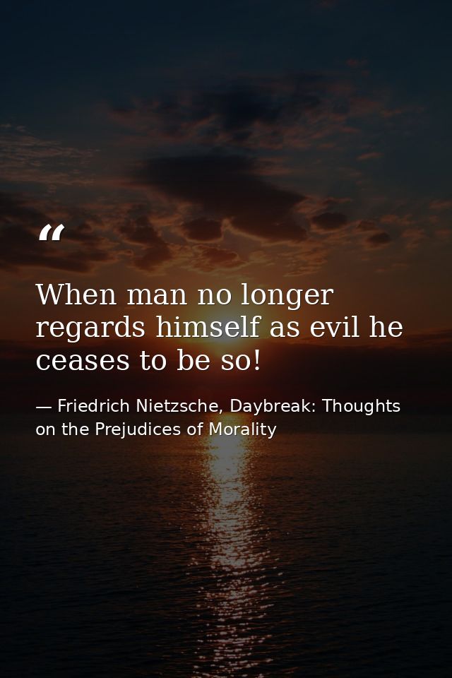 When man no longer regards himself as evil he ceases to be so! — Friedrich Nietzsche, Daybreak: Thoughts on the Prejudices of Morality