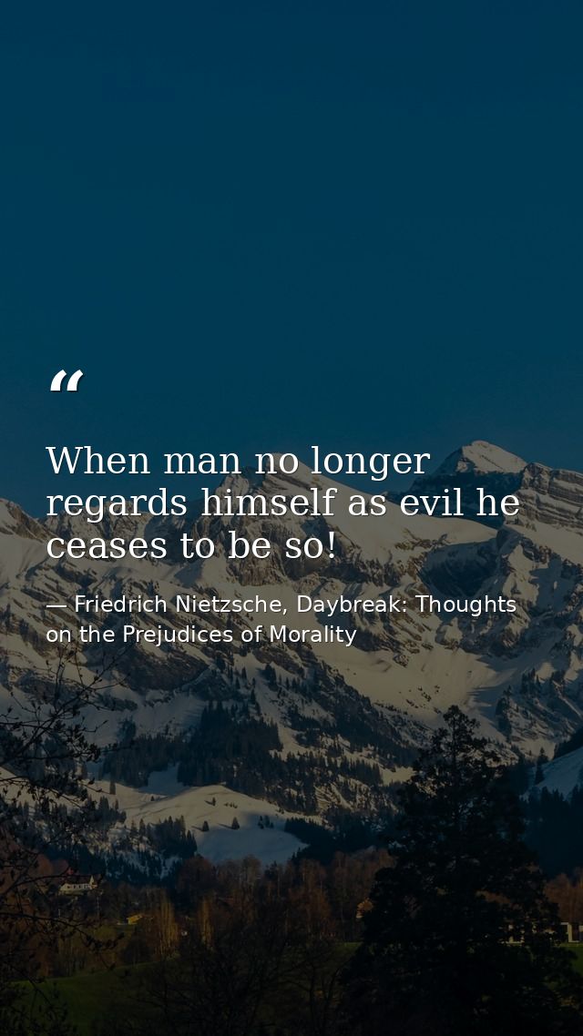 When man no longer regards himself as evil he ceases to be so! — Friedrich Nietzsche, Daybreak: Thoughts on the Prejudices of Morality