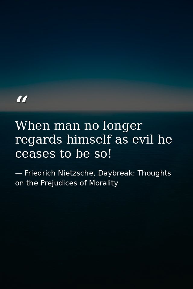When man no longer regards himself as evil he ceases to be so! — Friedrich Nietzsche, Daybreak: Thoughts on the Prejudices of Morality