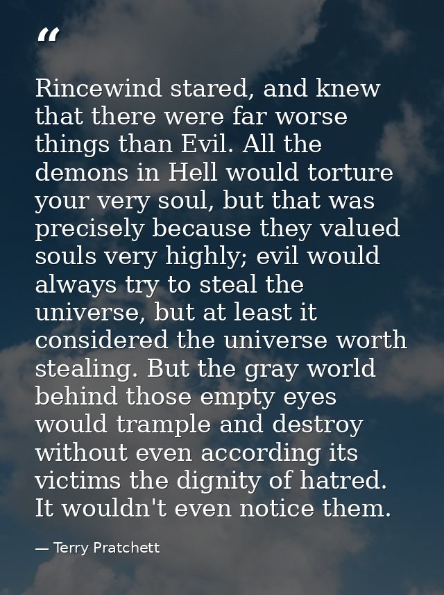 Rincewind stared, and knew that there were far worse things than Evil. All the demons in Hell would torture your very so — Terry Pratchett