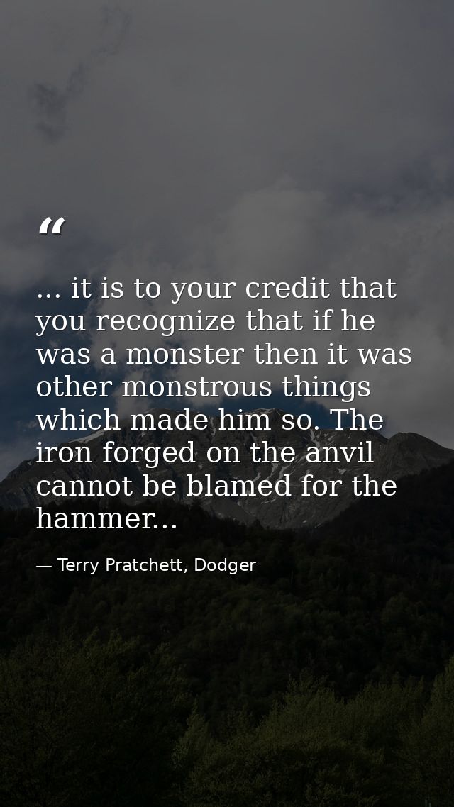 ... it is to your credit that you recognize that if he was a monster then it was other monstrous things which made him s — Terry Pratchett, Dodger