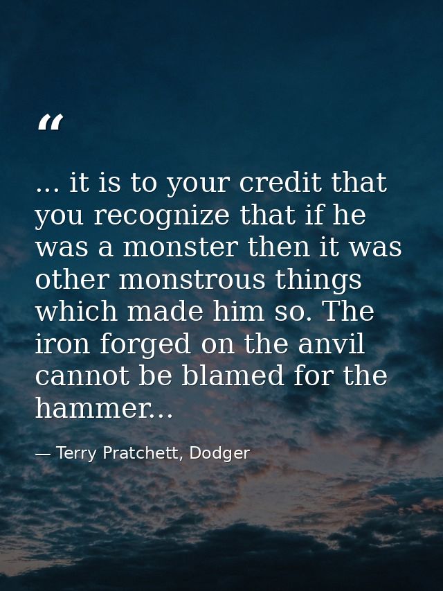 ... it is to your credit that you recognize that if he was a monster then it was other monstrous things which made him s — Terry Pratchett, Dodger