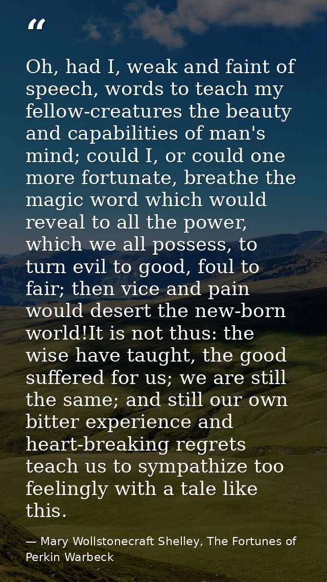 Oh, had I, weak and faint of speech, words to teach my fellow-creatures the beauty and capabilities of man's mind; could — Mary Wollstonecraft Shelley, The Fortunes of Perkin Warbeck