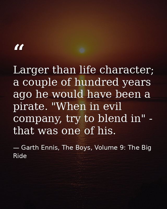 Larger than life character; a couple of hundred years ago he would have been a pirate. "When in evil company, try to ble — Garth Ennis, The Boys, Volume 9: The Big Ride