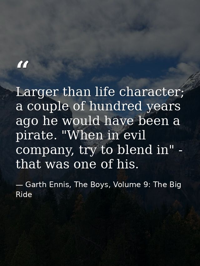 Larger than life character; a couple of hundred years ago he would have been a pirate. "When in evil company, try to ble — Garth Ennis, The Boys, Volume 9: The Big Ride