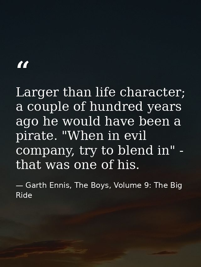 Larger than life character; a couple of hundred years ago he would have been a pirate. "When in evil company, try to ble — Garth Ennis, The Boys, Volume 9: The Big Ride