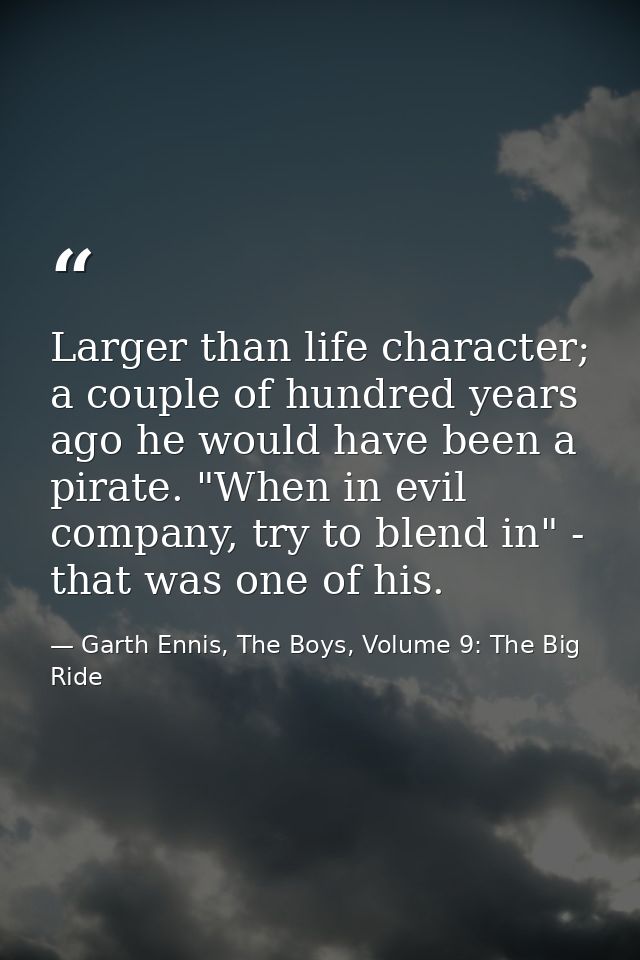 Larger than life character; a couple of hundred years ago he would have been a pirate. "When in evil company, try to ble — Garth Ennis, The Boys, Volume 9: The Big Ride