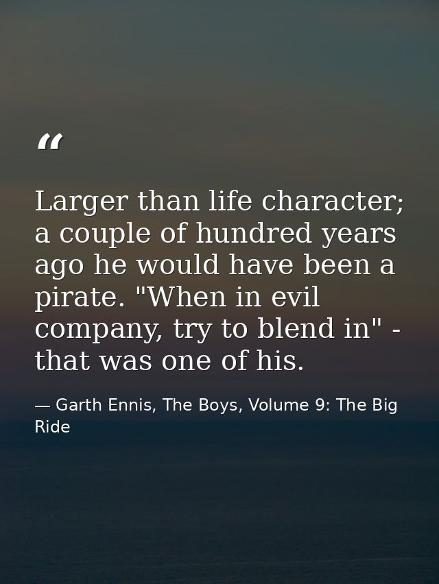Larger than life character; a couple of hundred years ago he would have been a pirate. "When in evil company, try to ble — Garth Ennis, The Boys, Volume 9: The Big Ride