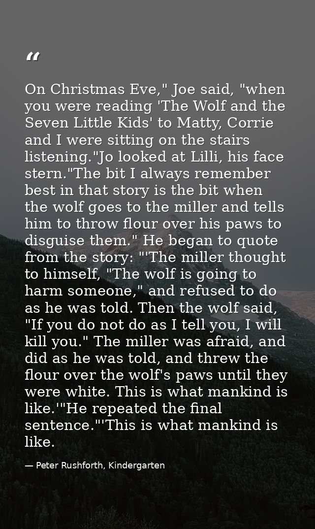 On Christmas Eve," Joe said, "when you were reading 'The Wolf and the Seven Little Kids' to Matty, Corrie and I were sit — Peter Rushforth, Kindergarten