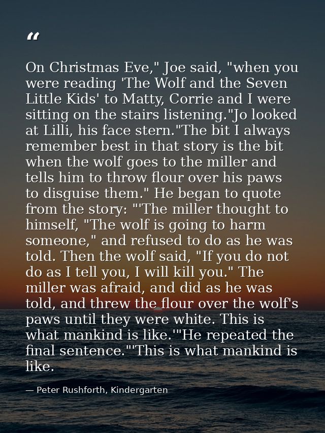 On Christmas Eve," Joe said, "when you were reading 'The Wolf and the Seven Little Kids' to Matty, Corrie and I were sit — Peter Rushforth, Kindergarten