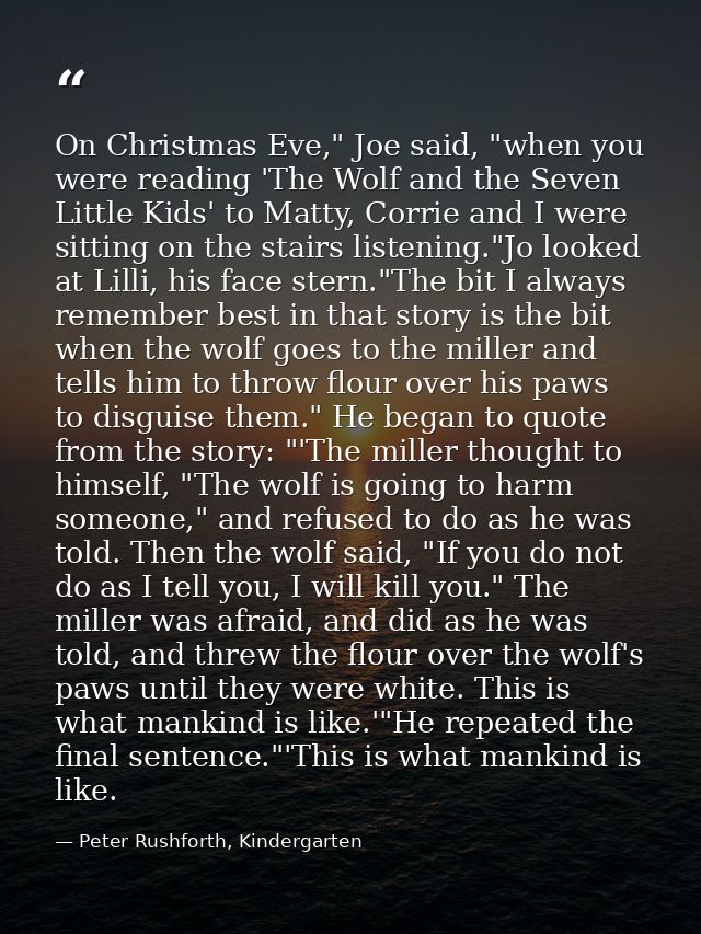 On Christmas Eve," Joe said, "when you were reading 'The Wolf and the Seven Little Kids' to Matty, Corrie and I were sit — Peter Rushforth, Kindergarten