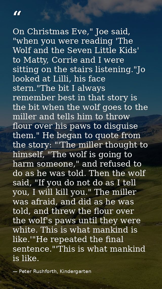 On Christmas Eve," Joe said, "when you were reading 'The Wolf and the Seven Little Kids' to Matty, Corrie and I were sit — Peter Rushforth, Kindergarten