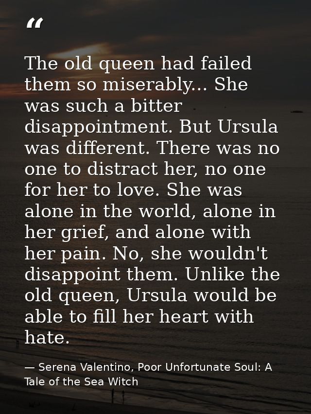 The old queen had failed them so miserably... She was such a bitter disappointment. But Ursula was different. There was  — Serena Valentino, Poor Unfortunate Soul: A Tale of the Sea Witch