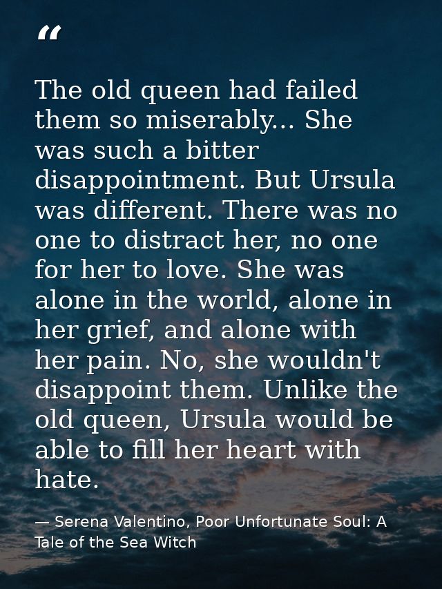 The old queen had failed them so miserably... She was such a bitter disappointment. But Ursula was different. There was  — Serena Valentino, Poor Unfortunate Soul: A Tale of the Sea Witch