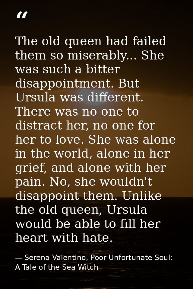 The old queen had failed them so miserably... She was such a bitter disappointment. But Ursula was different. There was  — Serena Valentino, Poor Unfortunate Soul: A Tale of the Sea Witch