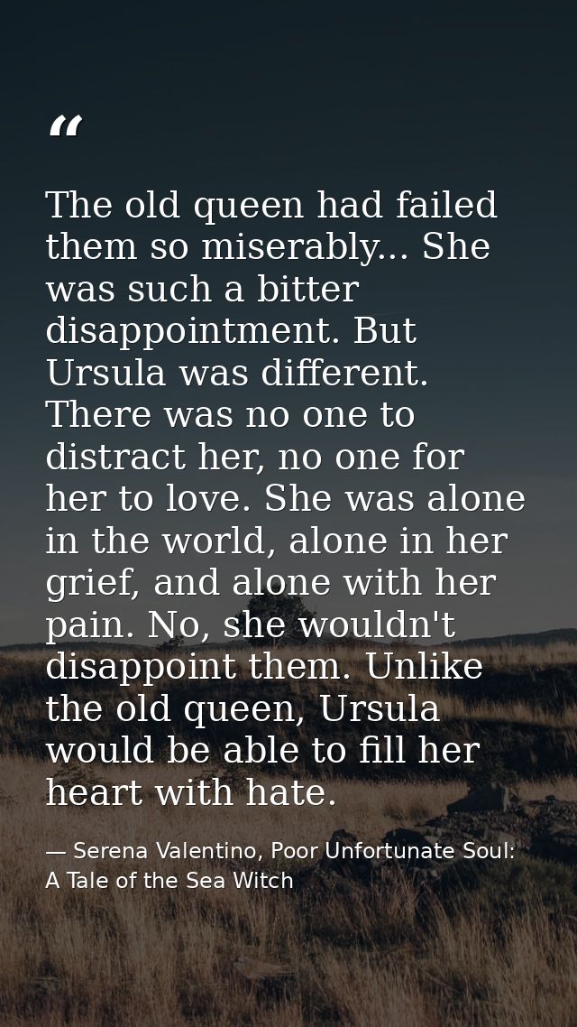 The old queen had failed them so miserably... She was such a bitter disappointment. But Ursula was different. There was  — Serena Valentino, Poor Unfortunate Soul: A Tale of the Sea Witch