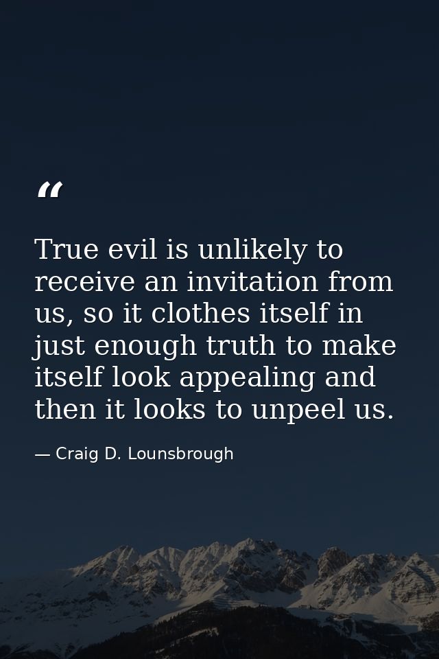 True evil is unlikely to receive an invitation from us, so it clothes itself in just enough truth to make itself look ap — Craig D. Lounsbrough