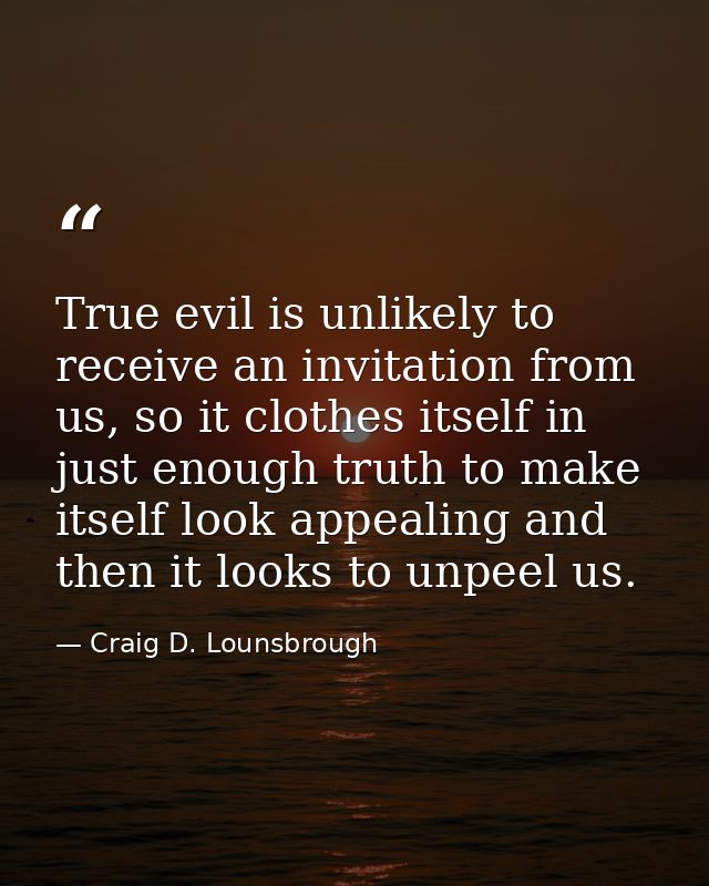 True evil is unlikely to receive an invitation from us, so it clothes itself in just enough truth to make itself look ap — Craig D. Lounsbrough