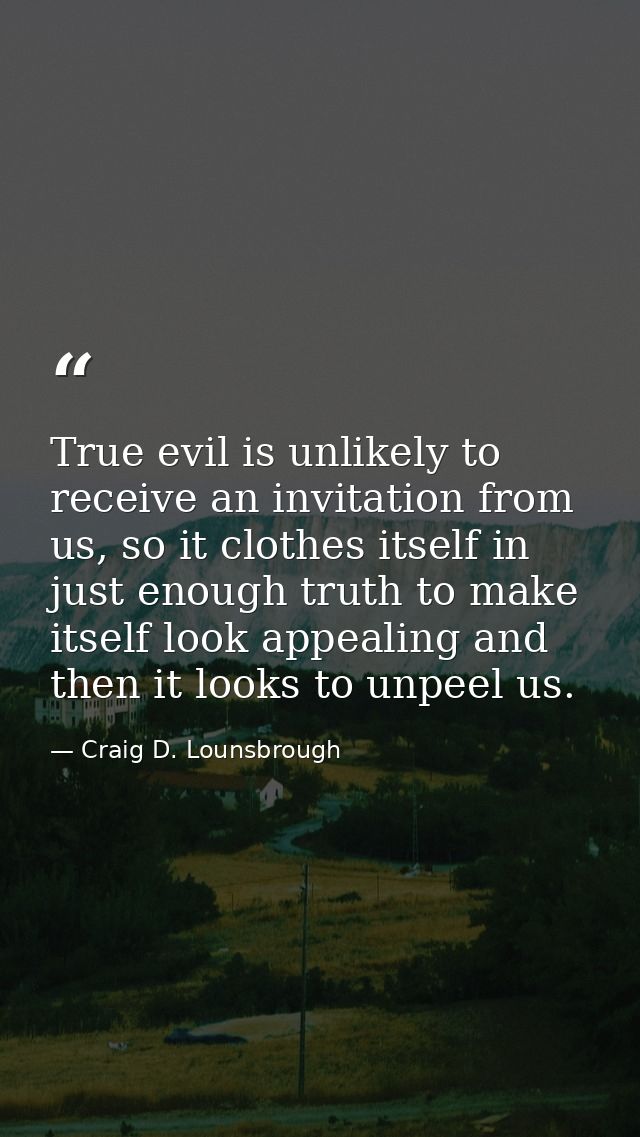 True evil is unlikely to receive an invitation from us, so it clothes itself in just enough truth to make itself look ap — Craig D. Lounsbrough