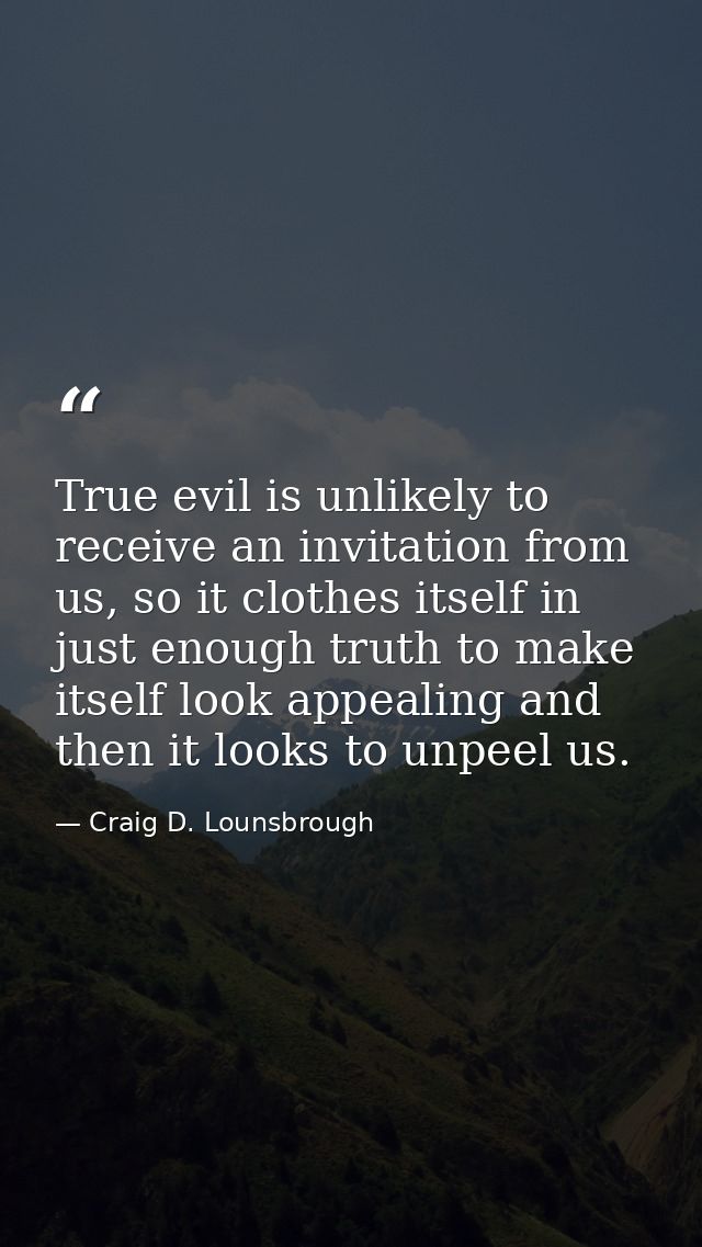 True evil is unlikely to receive an invitation from us, so it clothes itself in just enough truth to make itself look ap — Craig D. Lounsbrough