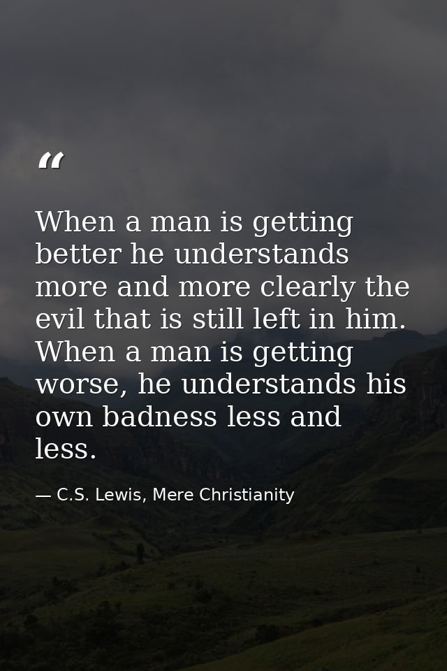 When a man is getting better he understands more and more clearly the evil that is still left in him. When a man is gett — C.S. Lewis, Mere Christianity