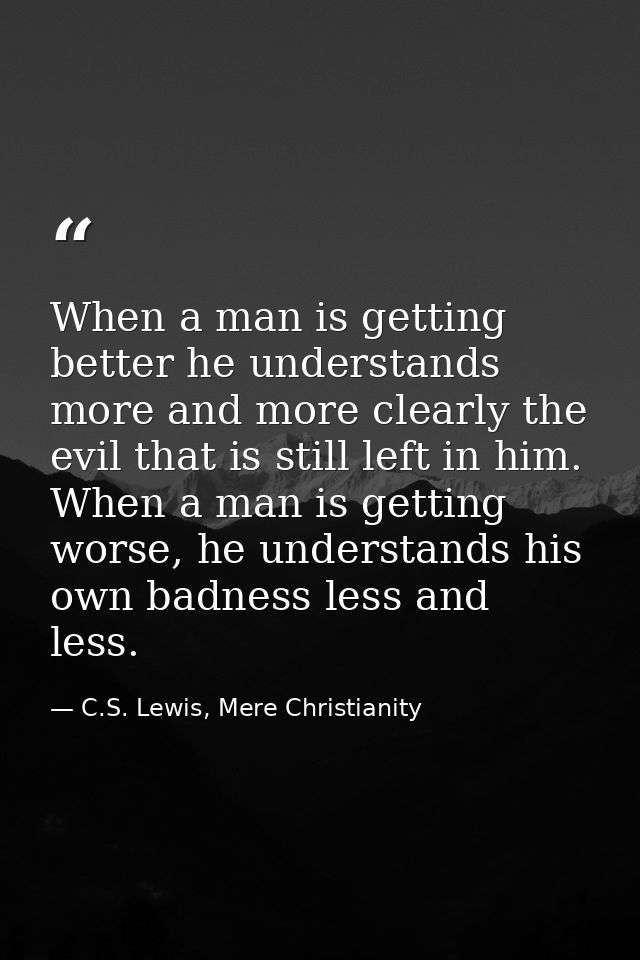 When a man is getting better he understands more and more clearly the evil that is still left in him. When a man is gett — C.S. Lewis, Mere Christianity