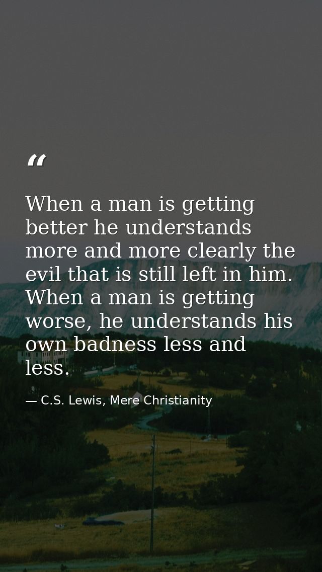 When a man is getting better he understands more and more clearly the evil that is still left in him. When a man is gett — C.S. Lewis, Mere Christianity