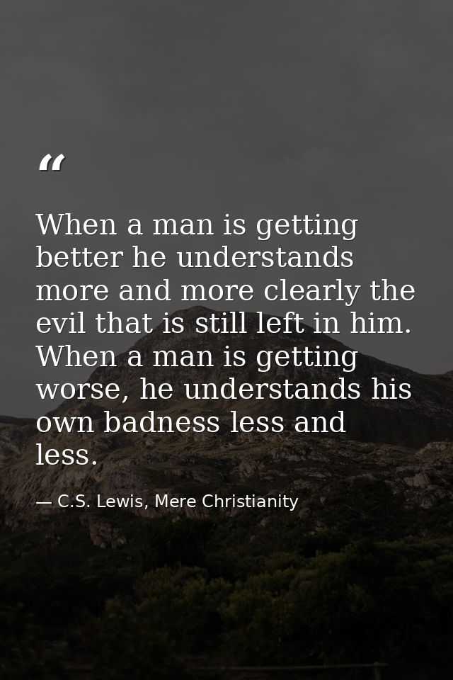 When a man is getting better he understands more and more clearly the evil that is still left in him. When a man is gett — C.S. Lewis, Mere Christianity