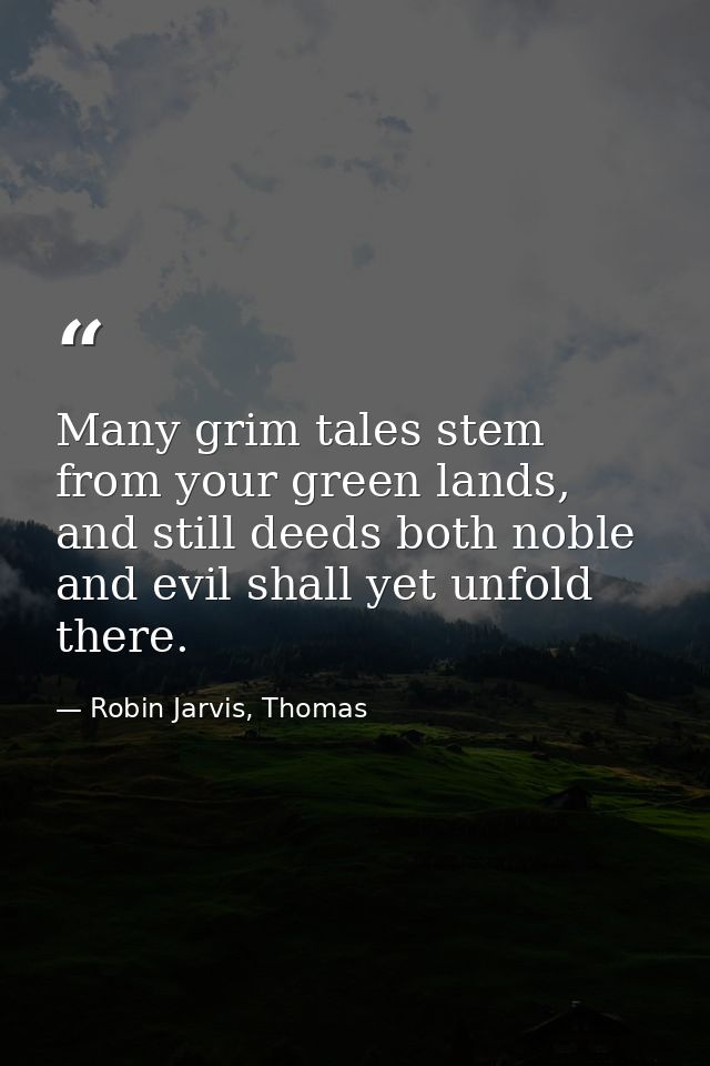 Many grim tales stem from your green lands, and still deeds both noble and evil shall yet unfold there. — Robin Jarvis, Thomas